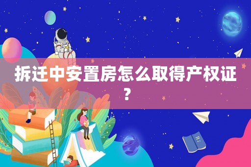 拆遷中安置房怎么取得產權證？