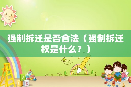 強制拆遷是否合法（強制拆遷權是什么？）
