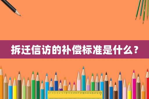 拆遷信訪的補償標(biāo)準(zhǔn)是什么？