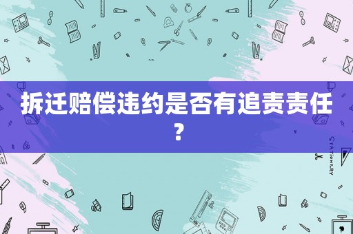 拆遷賠償違約是否有追責(zé)責(zé)任？