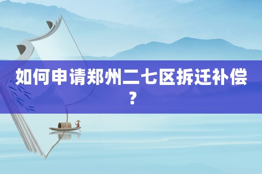 如何申請鄭州二七區(qū)拆遷補(bǔ)償？