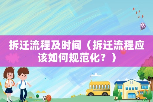 拆遷流程及時(shí)間（拆遷流程應(yīng)該如何規(guī)范化？）