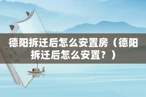 德陽(yáng)拆遷后怎么安置房（德陽(yáng)拆遷后怎么安置？）