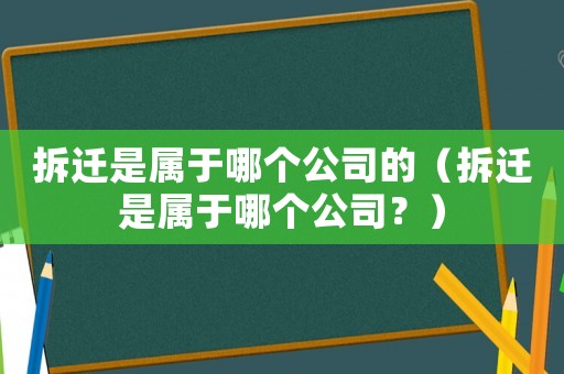 拆遷是屬于哪個(gè)公司的（拆遷是屬于哪個(gè)公司？）