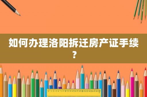 如何辦理洛陽拆遷房產(chǎn)證手續(xù)？