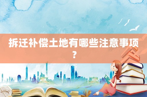 拆遷補(bǔ)償土地有哪些注意事項(xiàng)？