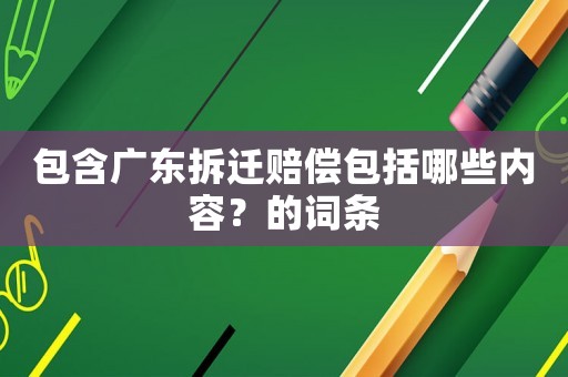 包含廣東拆遷賠償包括哪些內容？的詞條