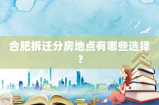 合肥拆遷分房地點(diǎn)有哪些選擇？