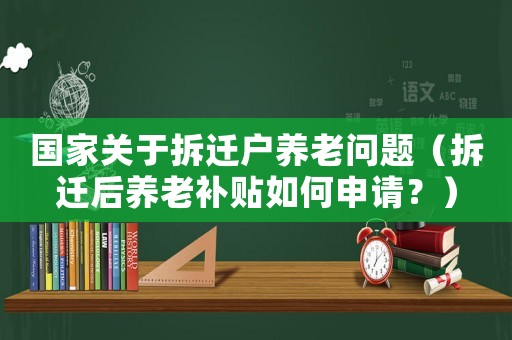 國(guó)家關(guān)于拆遷戶養(yǎng)老問(wèn)題（拆遷后養(yǎng)老補(bǔ)貼如何申請(qǐng)？）