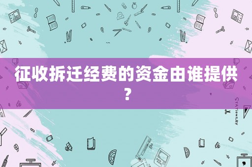 征收拆遷經(jīng)費(fèi)的資金由誰提供？