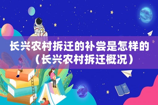 長(zhǎng)興農(nóng)村拆遷的補(bǔ)嘗是怎樣的（長(zhǎng)興農(nóng)村拆遷概況）