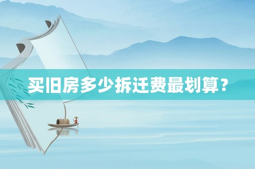 買舊房多少拆遷費最劃算？