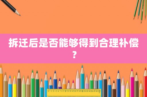 拆遷后是否能夠得到合理補(bǔ)償？