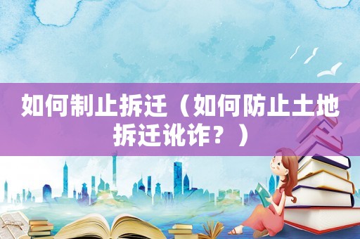 如何制止拆遷（如何防止土地拆遷訛詐？）