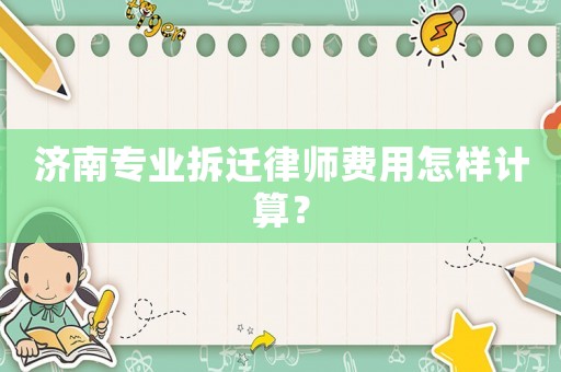 濟(jì)南專業(yè)拆遷律師費(fèi)用怎樣計(jì)算？