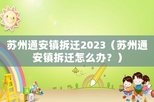 蘇州通安鎮(zhèn)拆遷2023（蘇州通安鎮(zhèn)拆遷怎么辦？）