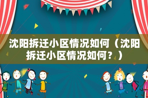 沈陽(yáng)拆遷小區(qū)情況如何（沈陽(yáng)拆遷小區(qū)情況如何？）