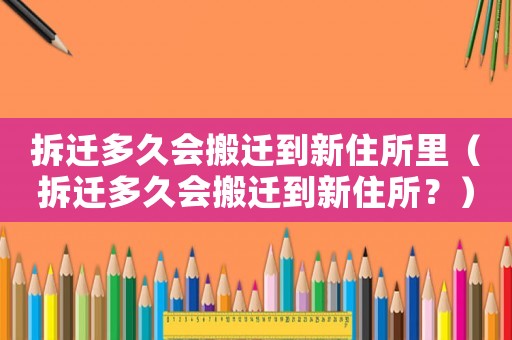 拆遷多久會搬遷到新住所里（拆遷多久會搬遷到新住所？）