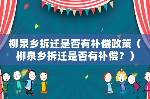 柳泉鄉(xiāng)拆遷是否有補(bǔ)償政策（柳泉鄉(xiāng)拆遷是否有補(bǔ)償？）