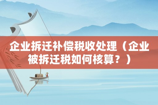 企業(yè)拆遷補償稅收處理（企業(yè)被拆遷稅如何核算？）