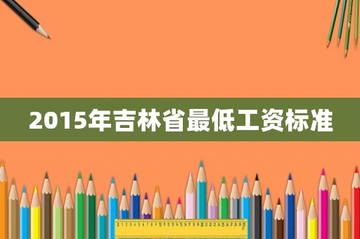 2015年吉林省最低工資標(biāo)準(zhǔn)