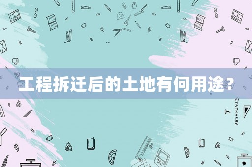 工程拆遷后的土地有何用途？