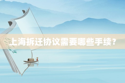 上海拆遷協(xié)議需要哪些手續(xù)？