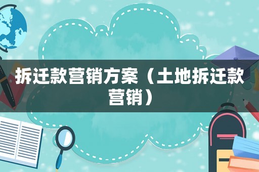 拆遷款營(yíng)銷方案（土地拆遷款營(yíng)銷）