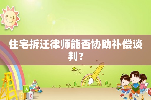 住宅拆遷律師能否協(xié)助補償談判？