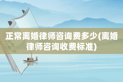 正常離婚律師咨詢費多少(離婚律師咨詢收費標準)