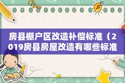 房縣棚戶區(qū)改造補(bǔ)償標(biāo)準(zhǔn)（2019房縣房屋改造有哪些標(biāo)準(zhǔn)）