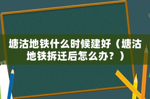 塘沽地鐵什么時(shí)候建好（塘沽地鐵拆遷后怎么辦？）