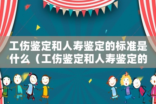 工傷鑒定和人壽鑒定的標(biāo)準(zhǔn)是什么（工傷鑒定和人壽鑒定的標(biāo)準(zhǔn)）
