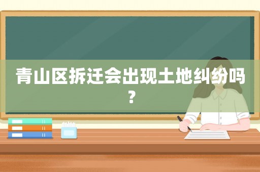 青山區(qū)拆遷會出現(xiàn)土地糾紛嗎？