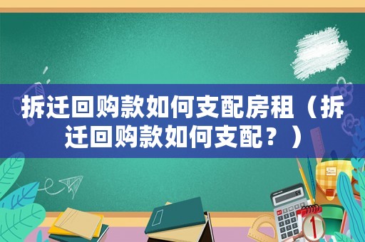 拆遷回購(gòu)款如何支配房租（拆遷回購(gòu)款如何支配？）