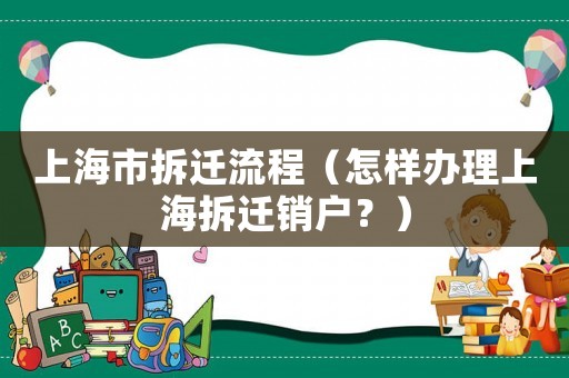上海市拆遷流程（怎樣辦理上海拆遷銷戶？）
