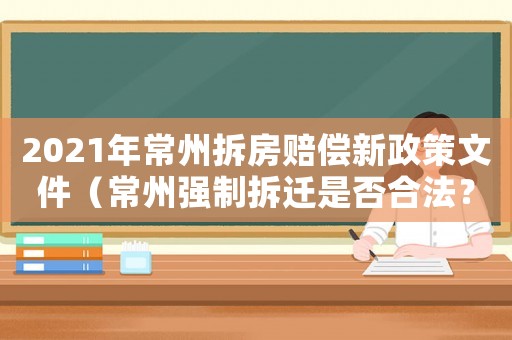 2021年常州拆房賠償新政策文件（常州強(qiáng)制拆遷是否合法？）