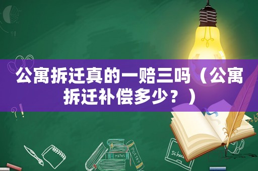 公寓拆遷真的一賠三嗎（公寓拆遷補(bǔ)償多少？）