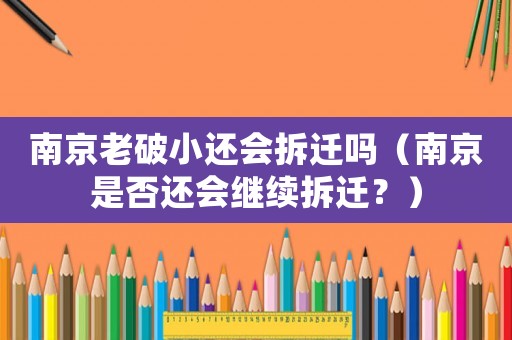 南京老破小還會拆遷嗎（南京是否還會繼續(xù)拆遷？）