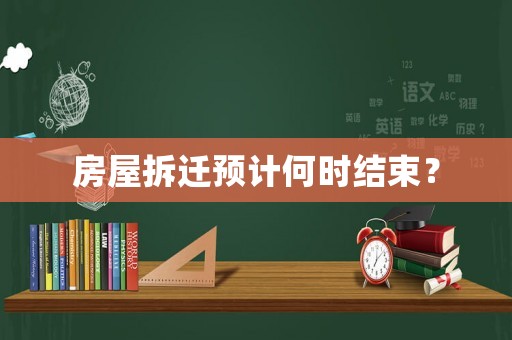 房屋拆遷預(yù)計何時結(jié)束？