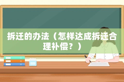 拆遷的辦法（怎樣達(dá)成拆遷合理補償？）