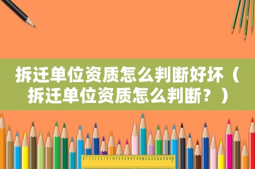 拆遷單位資質(zhì)怎么判斷好壞（拆遷單位資質(zhì)怎么判斷？）
