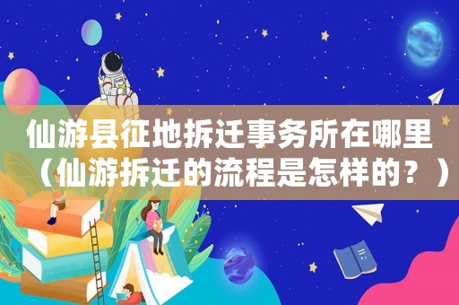 仙游縣征地拆遷事務(wù)所在哪里（仙游拆遷的流程是怎樣的？）