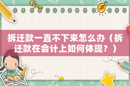 拆遷款一直不下來(lái)怎么辦（拆遷款在會(huì)計(jì)上如何體現(xiàn)？）