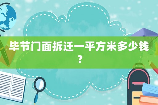 畢節(jié)門(mén)面拆遷一平方米多少錢(qián)？