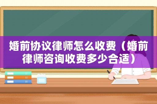 婚前協(xié)議律師怎么收費（婚前律師咨詢收費多少合適）