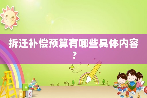 拆遷補(bǔ)償預(yù)算有哪些具體內(nèi)容？