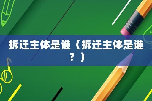拆遷主體是誰(shuí)（拆遷主體是誰(shuí)？）