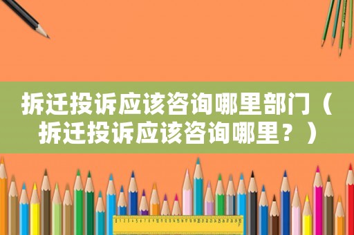 拆遷投訴應(yīng)該咨詢哪里部門（拆遷投訴應(yīng)該咨詢哪里？）