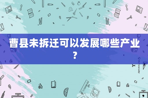 曹縣未拆遷可以發(fā)展哪些產(chǎn)業(yè)？